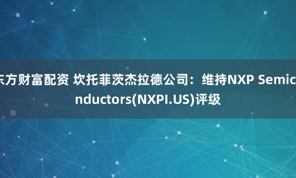 东方财富配资 坎托菲茨杰拉德公司：维持NXP Semiconductors(NXPI.US)评级