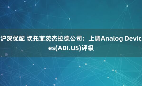 沪深优配 坎托菲茨杰拉德公司：上调Analog Devices(ADI.US)评级