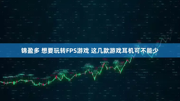 锦盈多 想要玩转FPS游戏 这几款游戏耳机可不能少