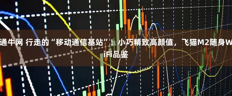 通牛网 行走的“移动通信基站”！小巧精致高颜值，飞猫M2随身WiFi品鉴