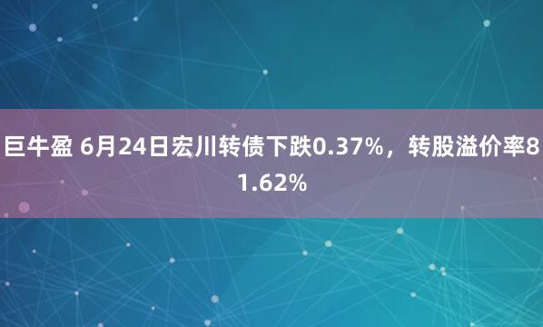 巨牛盈 6月24日宏川转债下跌0.37%，转股溢价率81.62%