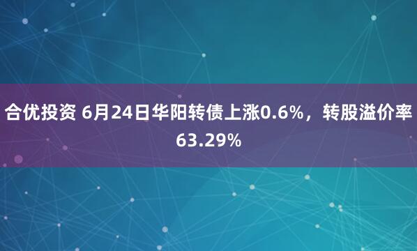 合优投资 6月24日华阳转债上涨0.6%，转股溢价率63.29%