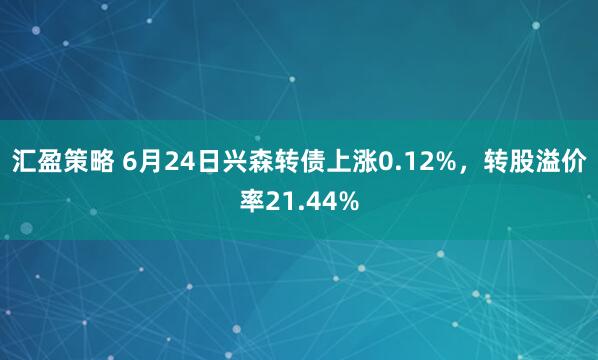 汇盈策略 6月24日兴森转债上涨0.12%，转股溢价率21.44%