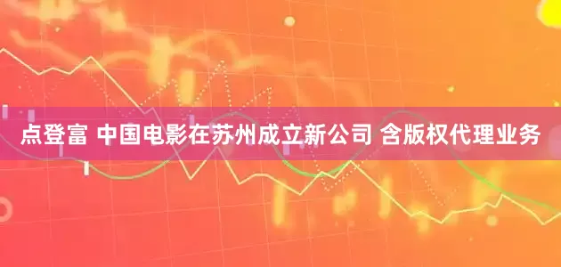 点登富 中国电影在苏州成立新公司 含版权代理业务