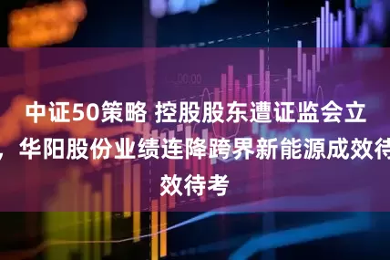 中证50策略 控股股东遭证监会立案，华阳股份业绩连降跨界新能源成效待考