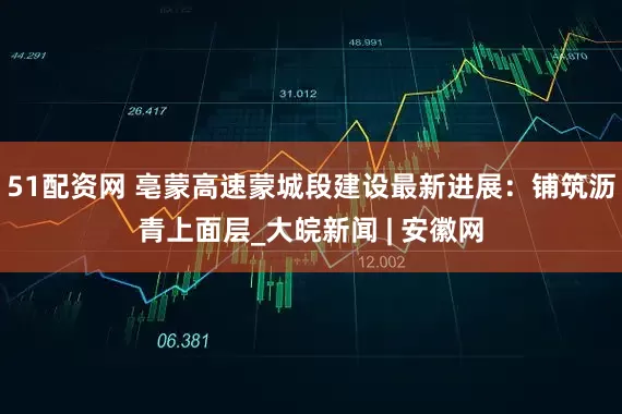 51配资网 亳蒙高速蒙城段建设最新进展：铺筑沥青上面层_大皖新闻 | 安徽网