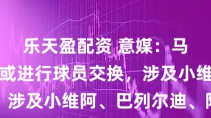 乐天盈配资 意媒：马赛与尤文或进行球员交换，涉及小维阿、巴列尔迪、阿里