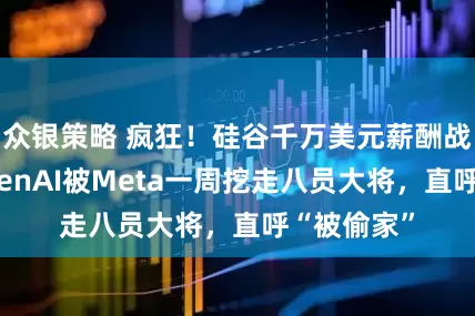 众银策略 疯狂！硅谷千万美元薪酬战开打！OpenAI被Meta一周挖走八员大将，直呼“被偷家”