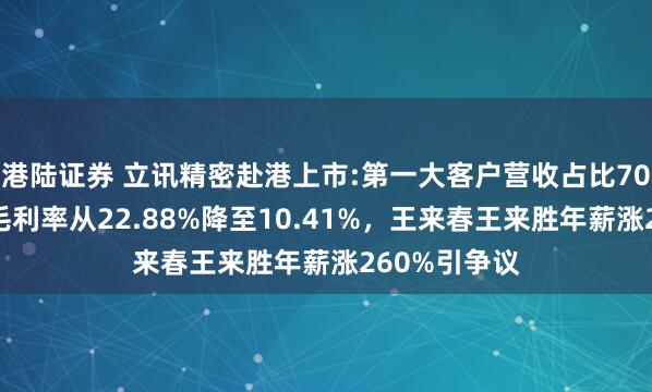 港陆证券 立讯精密赴港上市:第一大客户营收占比70%，近十年毛利率从22.88%降至10.41%，王来春王来胜年薪涨260%引争议