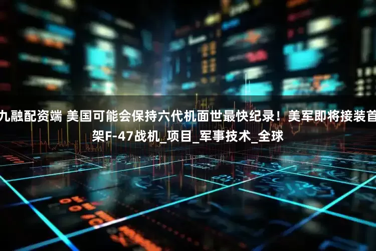 九融配资端 美国可能会保持六代机面世最快纪录！美军即将接装首架F-47战机_项目_军事技术_全球
