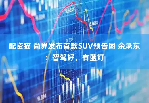 配资猫 尚界发布首款SUV预告图 余承东：智驾好，有蓝灯