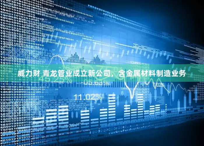 威力财 青龙管业成立新公司，含金属材料制造业务