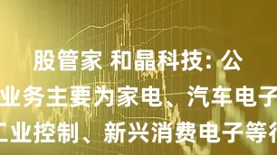 股管家 和晶科技: 公司智能制造业务主要为家电、汽车电子、通讯、工业控制、新兴消费电子等行业领域客户提供服务链条完整的智能控制器产品服务