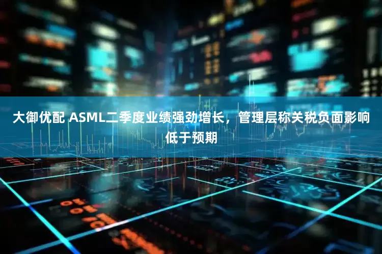 大御优配 ASML二季度业绩强劲增长，管理层称关税负面影响低于预期
