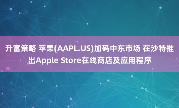 升富策略 苹果(AAPL.US)加码中东市场 在沙特推出Apple Store在线商店及应用程序
