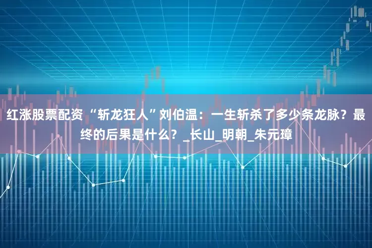 红涨股票配资 “斩龙狂人”刘伯温：一生斩杀了多少条龙脉？最终的后果是什么？_长山_明朝_朱元璋