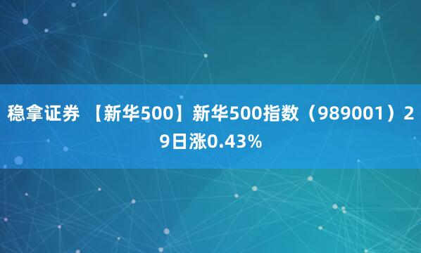 稳拿证券 【新华500】新华500指数（989001）29日涨0.43%