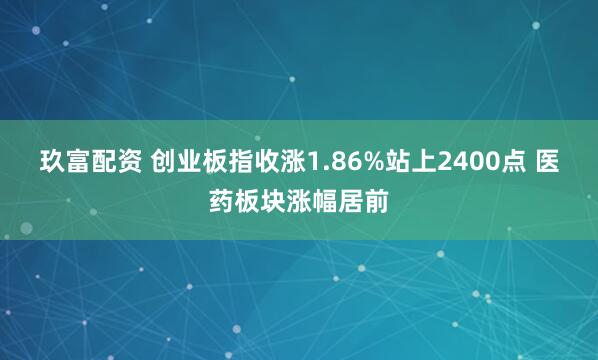 玖富配资 创业板指收涨1.86%站上2400点 医药板块涨幅居前