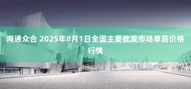 海通众合 2025年8月1日全国主要批发市场草菇价格行情