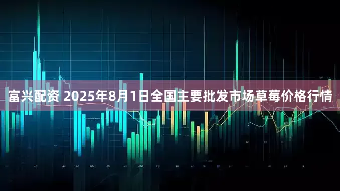 富兴配资 2025年8月1日全国主要批发市场草莓价格行情