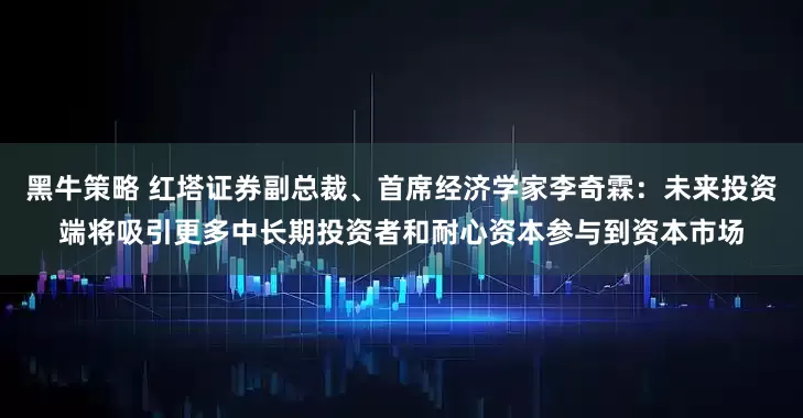 黑牛策略 红塔证券副总裁、首席经济学家李奇霖：未来投资端将吸引更多中长期投资者和耐心资本参与到资本市场