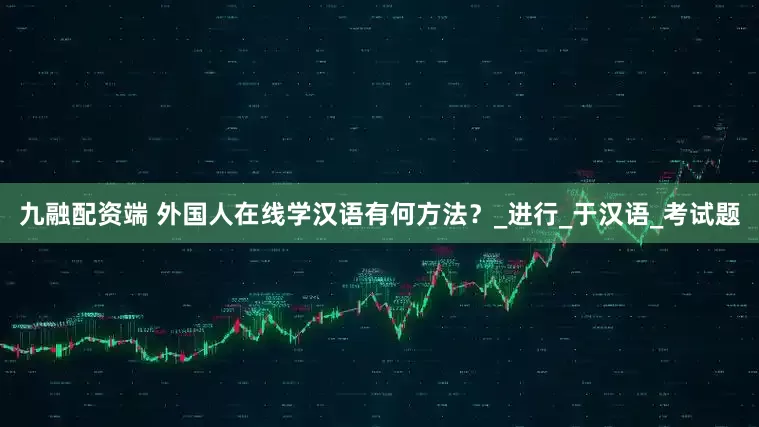 九融配资端 外国人在线学汉语有何方法？_进行_于汉语_考试题