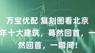 万宝优配 复刻图看北京1959年十大建筑，蓦然回首，一瞬间！