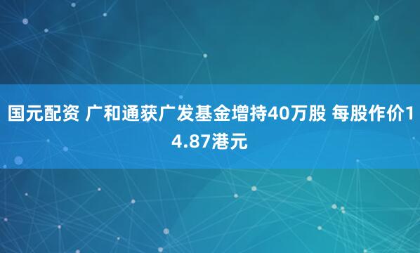 国元配资 广和通获广发基金增持40万股 每股作价14.87港元