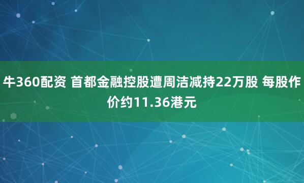 牛360配资 首都金融控股遭周洁减持22万股 每股作价约11.36港元