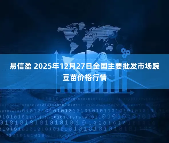 易信盈 2025年12月27日全国主要批发市场豌豆苗价格行情