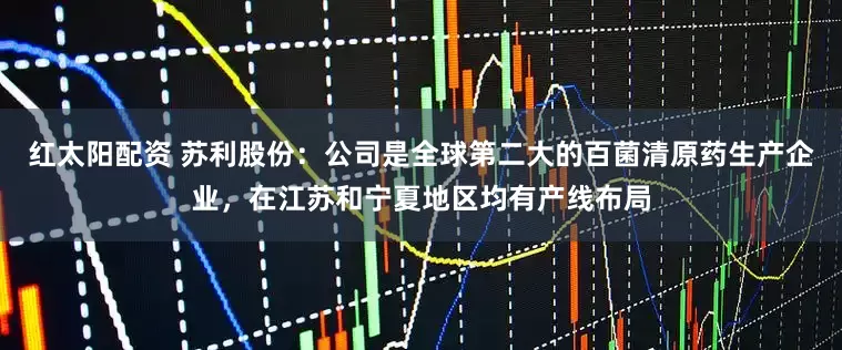 红太阳配资 苏利股份：公司是全球第二大的百菌清原药生产企业，在江苏和宁夏地区均有产线布局