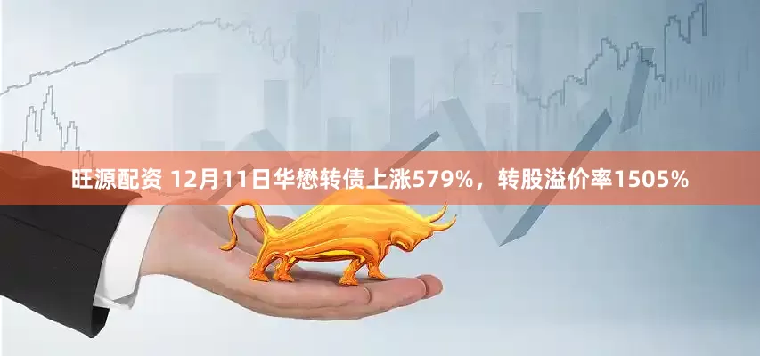 旺源配资 12月11日华懋转债上涨579%，转股溢价率1505%