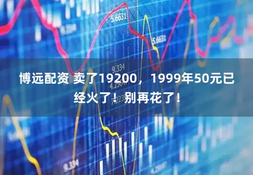 博远配资 卖了19200，1999年50元已经火了！别再花了！