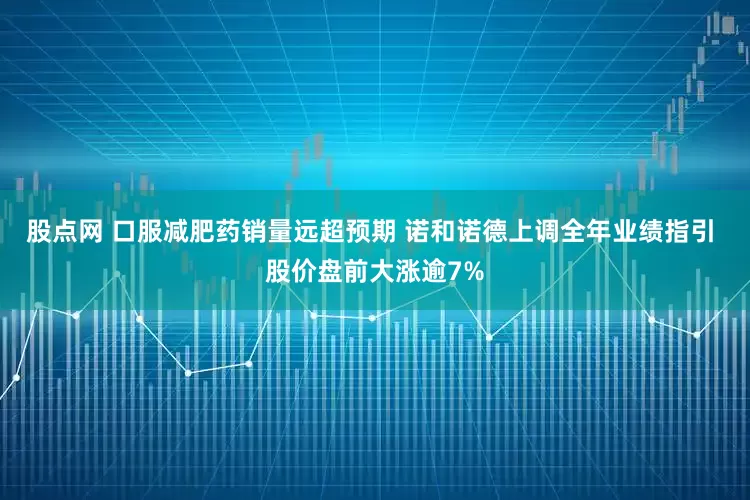 股点网 口服减肥药销量远超预期 诺和诺德上调全年业绩指引 股价盘前大涨逾7%